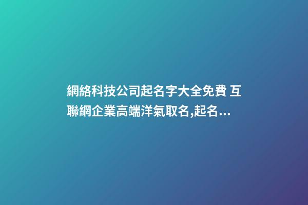 網絡科技公司起名字大全免費 互聯網企業高端洋氣取名,起名之家